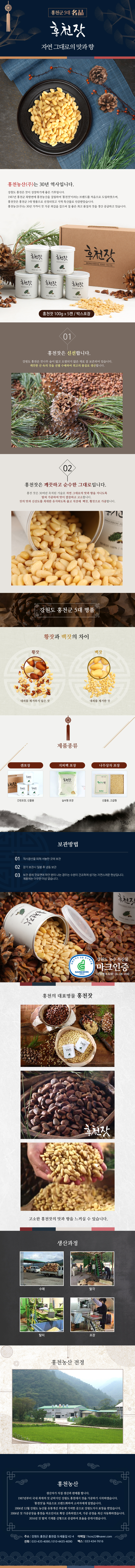 홍천잣 자연그대로의 맛과 향 홍천군 홍천농산 잣 기쁨세트 100g 강원도 홍천은 잣이 성장하기 좋은 기후입니다 30년역사 질좋은 최고 품질의 잣을 생산 공급 신산한 깨끗한 산속의 잣을 선별 수매 품질 깨끗하고 순수한 그대로 자연의 맛이 깔끔하고 고소합니다 잣의 맛과 신선도를 최대한 유지하도록 출고직전에 백잣 황잣으로 가공합니다 강원도 농수 특산물